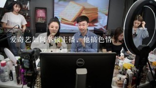 爱奇艺如何举报主播，他搞色情