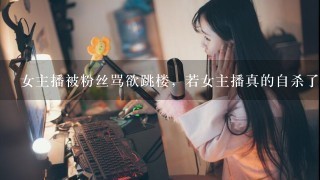 女主播被粉丝骂欲跳楼，若女主播真的自杀了，骂人者