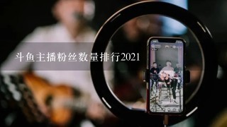 斗鱼主播粉丝数量排行2021