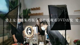 爱上女主播朱丹版全集在线观看DVD首发 爱上女主播朱