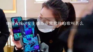 穿越火线qt女主播苏菲常常放的歌叫甚么