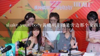 shake your body黄晓明主播是旁边那个女孩是谁