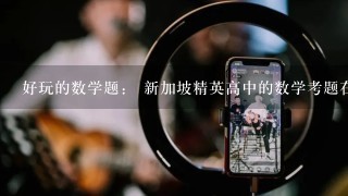 好玩的数学题： 新加坡精英高中的数学考题在网路上