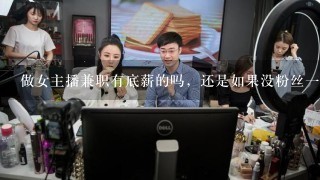 做女主播兼职有底薪的吗，还是如果没粉丝1分钱都拿不到？