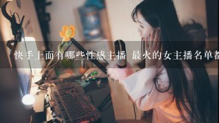 快手上面有哪些性感主播 最火的女主播名单都有谁