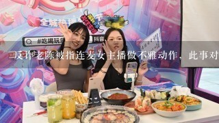 反诈老陈被指连麦女主播做不雅动作，此事对他的生活