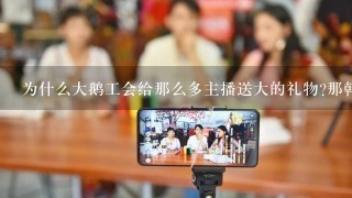 为什么大鹅工会给那么多主播送大的礼物?那韩跑跑直播几年就给刷了那么点，看人气不如以前了吗？