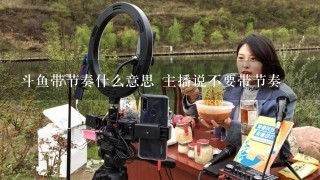 斗鱼带节奏什么意思 主播说不要带节奏