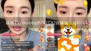 战旗TV Burning的DOTA2直播输1局ROLL200块是怎么ROLL的？