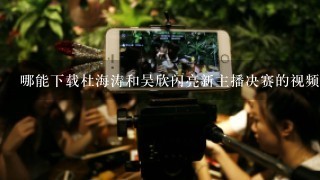 哪能下载杜海涛和吴欣闪亮新主播决赛的视频