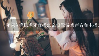 苹果X手机虎牙直播怎么设置游戏声音和主播声音？