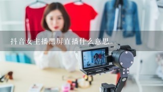 抖音女主播黑屏直播什么意思