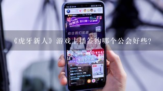 《虎牙新人》游戏主播签约哪个公会好些？