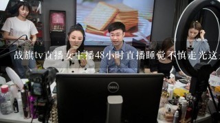 战旗tv直播女主播48小时直播睡觉不慎走光这是斗鱼TV还是战旗TV