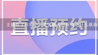 主播炸了51期中，笑笑聊天时听得是什么歌曲？跪求。