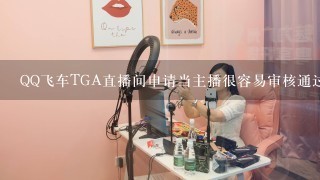 QQ飞车TGA直播间申请当主播很容易审核通过吗
