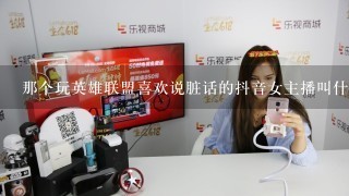 那个玩英雄联盟喜欢说脏话的抖音女主播叫什么