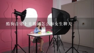 酷狗音乐上直播间怎么和女生聊天