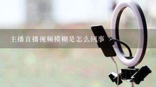 主播直播视频模糊是怎么回事