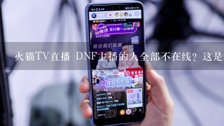 火猫TV直播 DNF主播的人全部不在线？这是垮掉了么？