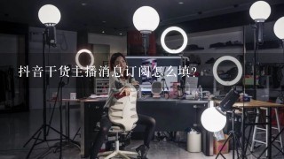 抖音干货主播消息订阅怎么填？