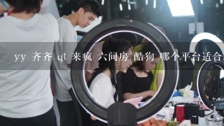 yy 齐齐 qt 来疯 6间房 酷狗 哪个平台适合新主播发展 是只有提成的好 还是底薪加提成 只是