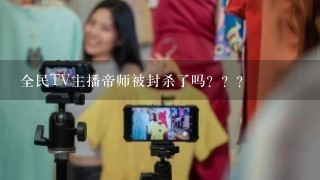 全民TV主播帝师被封杀了吗？？？