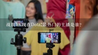 战旗TV现在Dota2最热门的主播是谁？