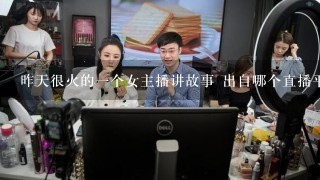 昨天很火的1个女主播讲故事 出自哪个直播平台?