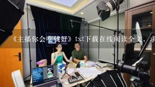 《主播你会吃就好》txt下载在线阅读全文，求百度网盘云资源