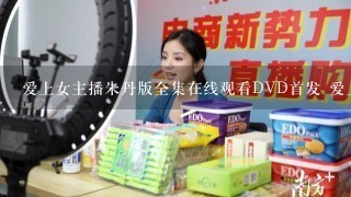 爱上女主播朱丹版全集在线观看DVD首发 爱上女主播朱