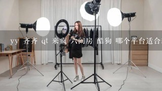 yy 齐齐 qt 来疯 6间房 酷狗 哪个平台适合新主播发展 是只有提成的好 还是底薪加提成 只是