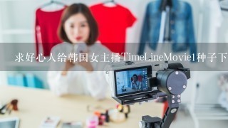 求好心人给韩国女主播TimeLineMovie1种子下载，好东西大家分享