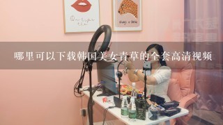 哪里可以下载韩国美女青草的全套高清视频