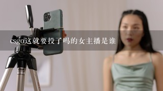 csgo这就要投了吗的女主播是谁