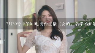 7月30号下午lol电视台主播（女的，名字不知道） 歌曲网友好像叫可爱女孩，但是却不对，求歌名（女生唱的