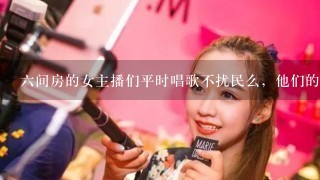 6间房的女主播们平时唱歌不扰民么，他们的歌听起来那么好听 是音响效果好吗