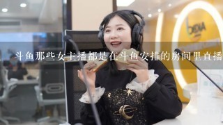 斗鱼那些女主播都是在斗鱼安排的房间里直播的吗