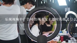 乐视视频中广告时出现美女主播时的歌是什么歌？