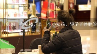 韩国1个吃播，是1个小女孩，辍学了胖胖的，他叫什