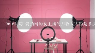 56 6间房 爱拍网的女主播的月收入大约是多少?收入来源是什么?