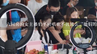 6间房的女主播们平时唱歌不扰民么，他们的歌听起来那么好听 是音响效果好吗