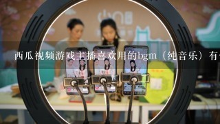 西瓜视频游戏主播喜欢用的bgm（纯音乐）有什么？