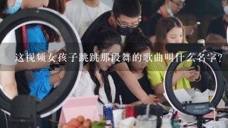 这视频女孩子跳跳那段舞的歌曲叫什么名字？