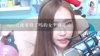 csgo这就要投了吗的女主播是谁