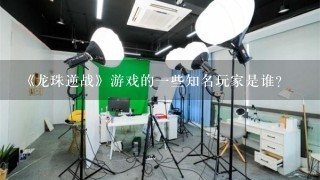 《龙珠逆战》游戏的一些知名玩家是谁？