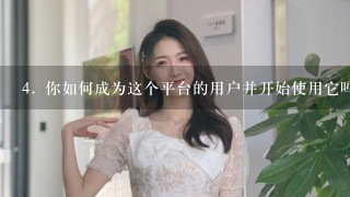 4. 你如何成为这个平台的用户并开始使用它吗？