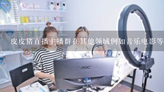 皮皮猪直播主播群在其他领域例如音乐电影等中有没有合作伙伴关系或者其他有趣的跨界合作机会？