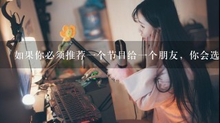 如果你必须推荐一个节目给一个朋友，你会选择哪个？为什么？