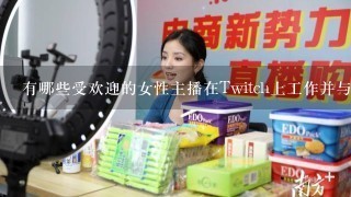 有哪些受欢迎的女性主播在Twitch上工作并与观众互动交流呢？